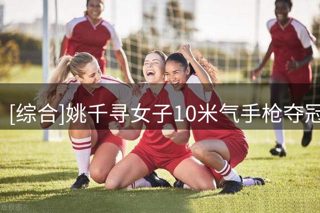 [综合]姚千寻女子10米气手枪夺冠